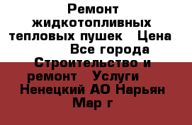 Ремонт жидкотопливных тепловых пушек › Цена ­ 500 - Все города Строительство и ремонт » Услуги   . Ненецкий АО,Нарьян-Мар г.